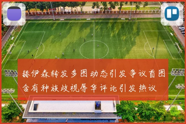 赫伊森转发多图动态引发争议首图含有种族歧视辱华评论引发热议