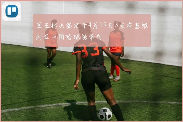 国王杯决赛定于4月19日3点在塞维利亚卡图哈球场举行