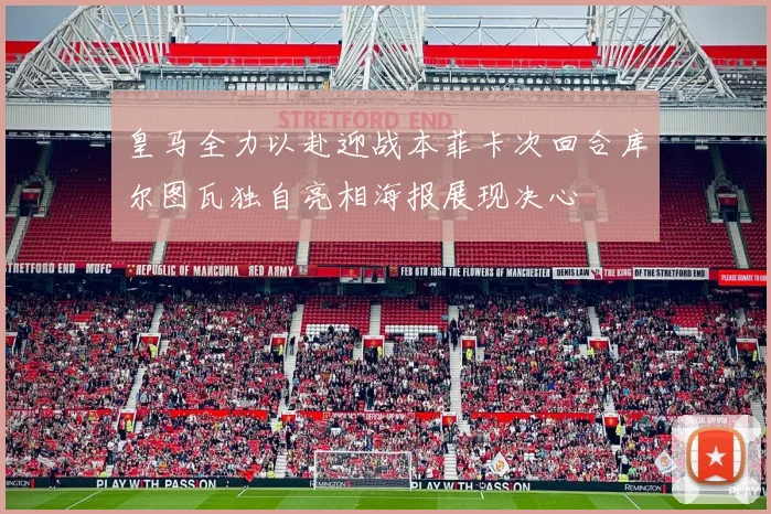 皇马全力以赴迎战本菲卡次回合库尔图瓦独自亮相海报展现决心