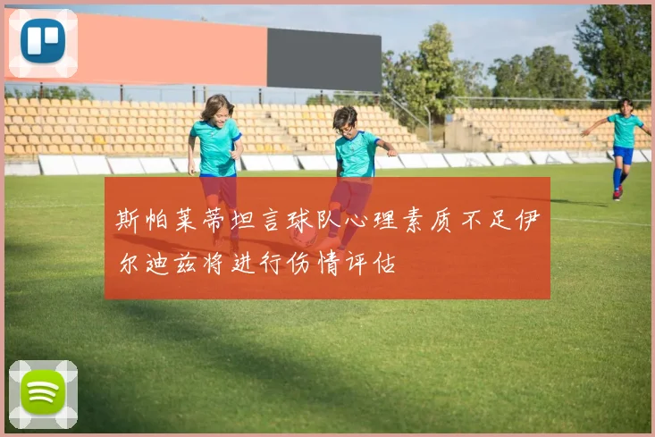 斯帕莱蒂坦言球队心理素质不足伊尔迪兹将进行伤情评估