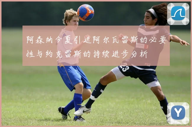 阿森纳今夏引进阿尔瓦雷斯的必要性与约克雷斯的持续进步分析