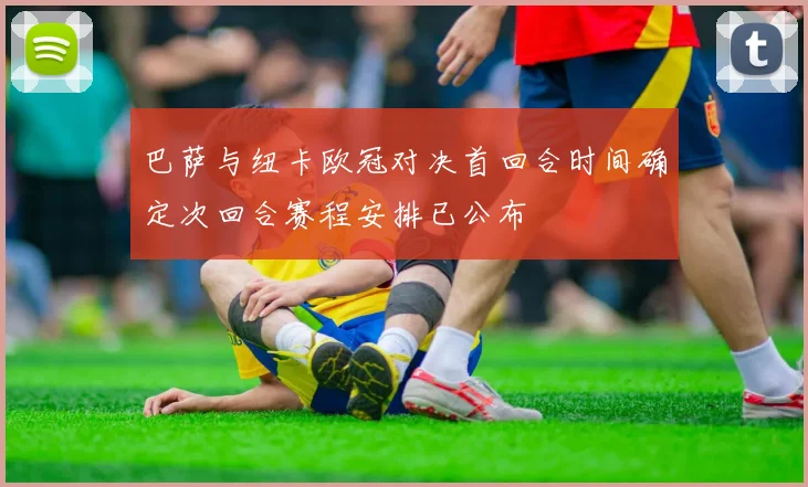 巴萨与纽卡欧冠对决首回合时间确定次回合赛程安排已公布