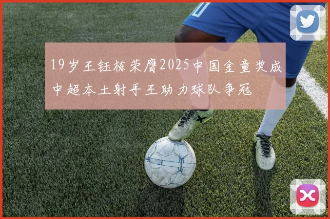 19岁王钰栋荣膺2025中国金童奖成中超本土射手王助力球队争冠