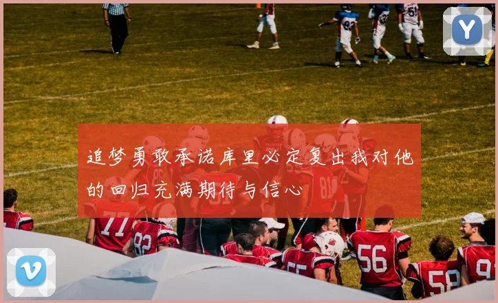 追梦勇敢承诺库里必定复出我对他的回归充满期待与信心