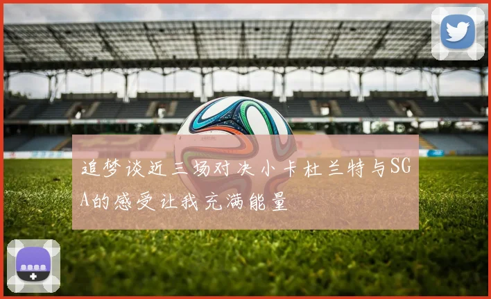 追梦谈近三场对决小卡杜兰特与SGA的感受让我充满能量