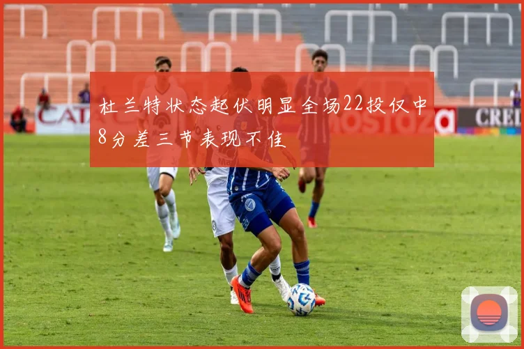 杜兰特状态起伏明显全场22投仅中8分差三节表现不佳