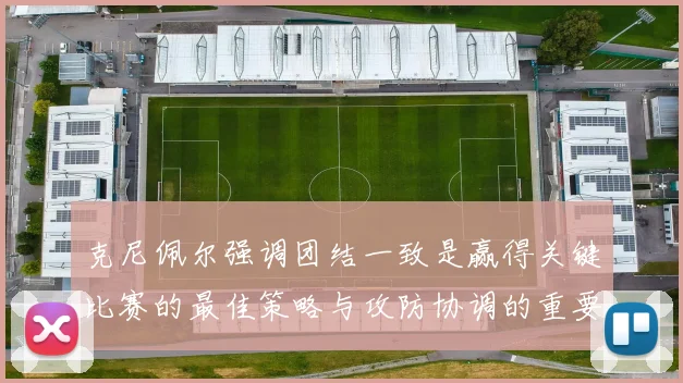 克尼佩尔强调团结一致是赢得关键比赛的最佳策略与攻防协调的重要性