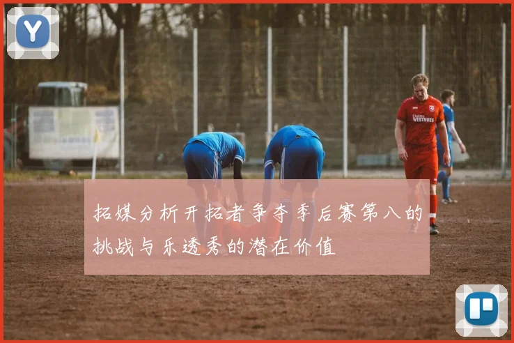 拓媒分析开拓者争夺季后赛第八的挑战与乐透秀的潜在价值
