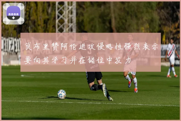 莫布里赞阿伦进攻侵略性强烈表示要向其学习并在错位中发力