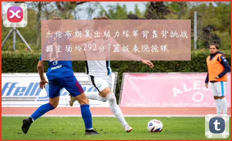 杰伦布朗复出助力绿军背靠背挑战掘金场均292分7篮板表现抢眼